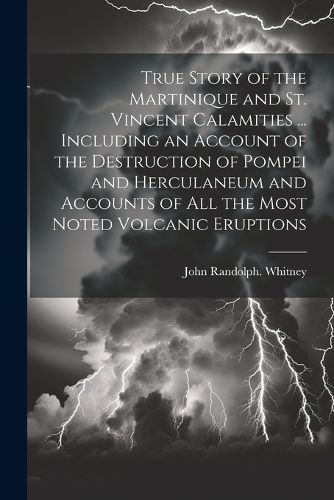 True Story of the Martinique and St. Vincent Calamities ... Including an Account of the Destruction of Pompei and Herculaneum and Accounts of All the Most Noted Volcanic Eruptions