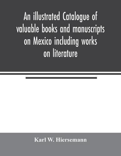 Cover image for An illustrated catalogue of valuable books and manuscripts on Mexico including works on literature, prehistoric times, political and local history, the French invasion, ecclesiastical history, economics, aboriginal languages etc. partly from the libraries of