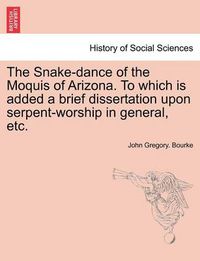 Cover image for The Snake-dance of the Moquis of Arizona. To which is added a brief dissertation upon serpent-worship in general, etc.