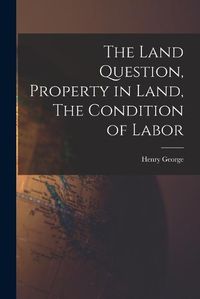 Cover image for The Land Question, Property in Land, The Condition of Labor