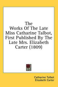 Cover image for The Works of the Late Miss Catharine Talbot, First Published by the Late Mrs. Elizabeth Carter (1809)