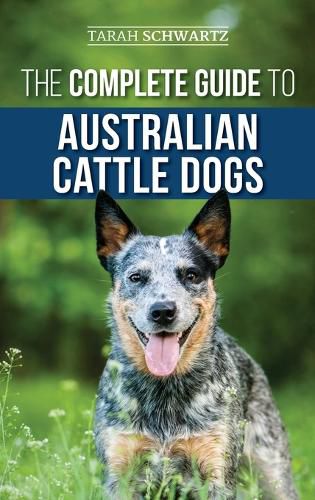 Cover image for The Complete Guide to Australian Cattle Dogs: Finding, Training, Feeding, Exercising and Keeping Your ACD Active, Stimulated, and Happy