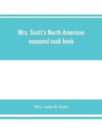 Cover image for Mrs. Scott's North American seasonal cook book: spring, summer, autumn and winter guide to economy and ease in good food