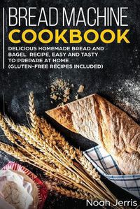 Cover image for Bread Machine Cookbook: Delicious Homemade Bread and Bagel Recipe, Easy and Tasty to Prepare at Home (Gluten-Free Recipes Included)