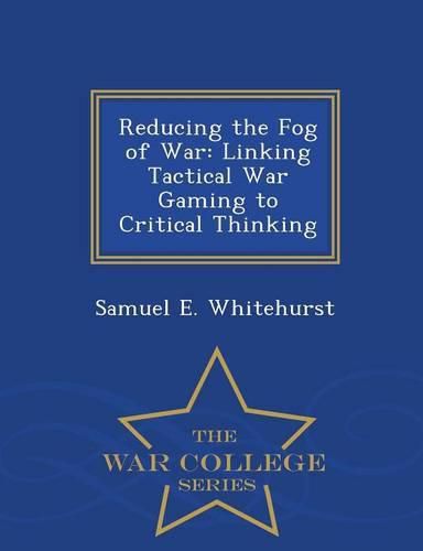 Cover image for Reducing the Fog of War: Linking Tactical War Gaming to Critical Thinking - War College Series