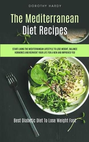 Cover image for The Mediterranean Diet Recipes: Start Living The Mediterranean Lifestyle To Lose Weight, Balance Hormones And Reinvent Your Life For A New And Improved You (Best Diabetic Diet To Lose Weight Fast)