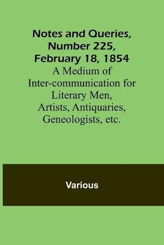 Cover image for Notes and Queries, Number 225, February 18, 1854; A Medium of Inter-communication for Literary Men, Artists, Antiquaries, Geneologists, etc.