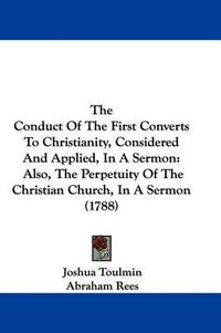 Cover image for The Conduct Of The First Converts To Christianity, Considered And Applied, In A Sermon: Also, The Perpetuity Of The Christian Church, In A Sermon (1788)