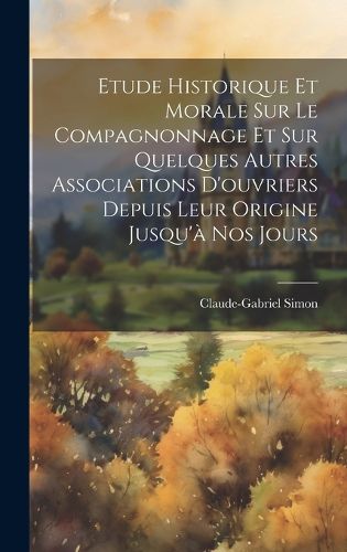 Cover image for Etude Historique Et Morale Sur Le Compagnonnage Et Sur Quelques Autres Associations D'ouvriers Depuis Leur Origine Jusqu'a Nos Jours
