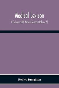 Cover image for Medical Lexicon. A Dictionary Of Medical Science; Containing A Concise Explanation Of The Various Subjects And Terms Of Physiology, Pathology, Hygiene, Therapeutics, Pharmacology, Obstetrics, Medical Jurisprudence, &C., With The French And Other Synonymes;