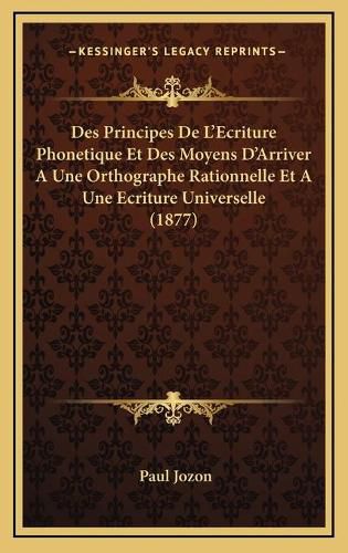 Des Principes de L'Ecriture Phonetique Et Des Moyens D'Arriver a Une Orthographe Rationnelle Et a Une Ecriture Universelle (1877)