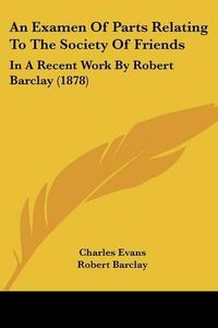 Cover image for An Examen of Parts Relating to the Society of Friends: In a Recent Work by Robert Barclay (1878)