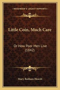 Cover image for Little Coin, Much Care: Or How Poor Men Live (1842)