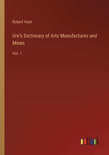 Ure's Dictionary of Arts Manufactures and Mines