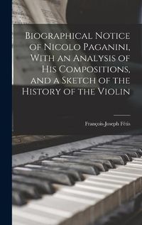 Cover image for Biographical Notice of Nicolo Paganini, With an Analysis of his Compositions, and a Sketch of the History of the Violin