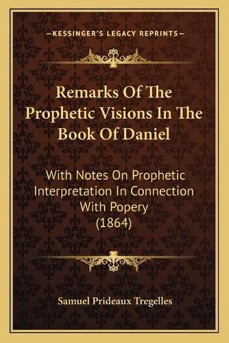 Remarks of the Prophetic Visions in the Book of Daniel: With Notes on Prophetic Interpretation in Connection with Popery (1864)