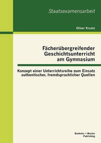 Cover image for Facherubergreifender Geschichtsunterricht am Gymnasium: Konzept einer Unterrichtsreihe zum Einsatz authentischer, fremdsprachlicher Quellen