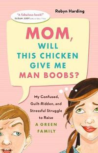 Cover image for Mom, Will This Chicken Give Me Man Boobs?: My Confused, Guilt-Ridden and Stressful Struggle to Raise a Green Family