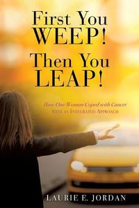 Cover image for First You Weep! Then You Leap!: How One Woman Coped with Cancer with an Integrated Approach