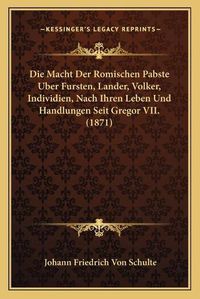 Cover image for Die Macht Der Romischen Pabste Uber Fursten, Lander, Volker, Individien, Nach Ihren Leben Und Handlungen Seit Gregor VII. (1871)