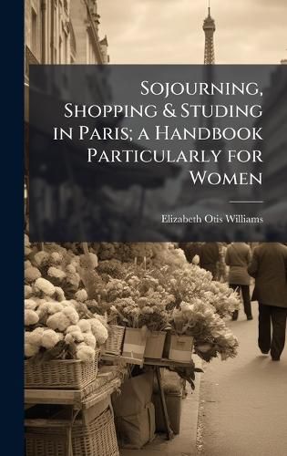 Cover image for Sojourning, Shopping & Studing in Paris; a Handbook Particularly for Women