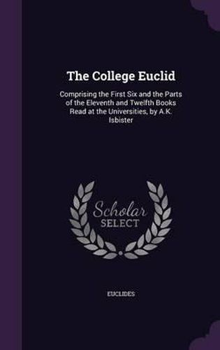 Cover image for The College Euclid: Comprising the First Six and the Parts of the Eleventh and Twelfth Books Read at the Universities, by A.K. Isbister