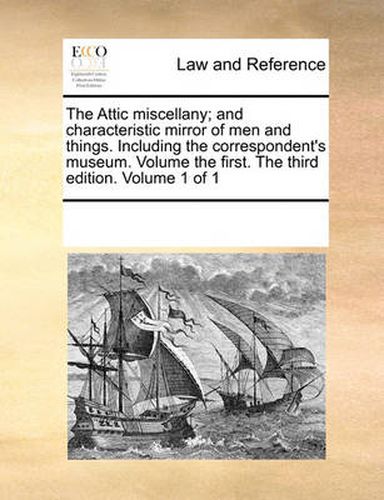 Cover image for The Attic Miscellany; And Characteristic Mirror of Men and Things. Including the Correspondent's Museum. Volume the First. the Third Edition. Volume 1 of 1