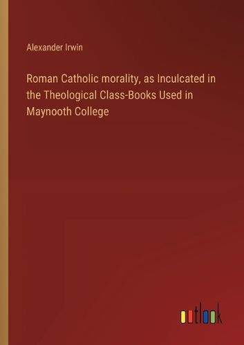 Cover image for Roman Catholic morality, as Inculcated in the Theological Class-Books Used in Maynooth College