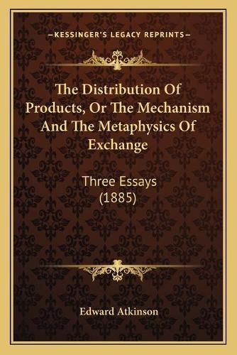 The Distribution of Products, or the Mechanism and the Metaphysics of Exchange: Three Essays (1885)