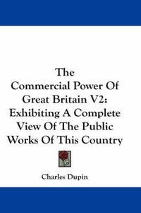 Cover image for The Commercial Power of Great Britain V2: Exhibiting a Complete View of the Public Works of This Country