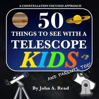 Cover image for 50 Things To See With A Telescope - Kids: A Constellation Focused Approach