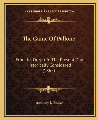 Cover image for The Game of Pallone: From Its Origin to the Present Day, Historically Considered (1865)