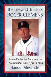 Cover image for The Life and Trials of Roger Clemens: Baseball's Rocket Man and the Questionable Case Against Him