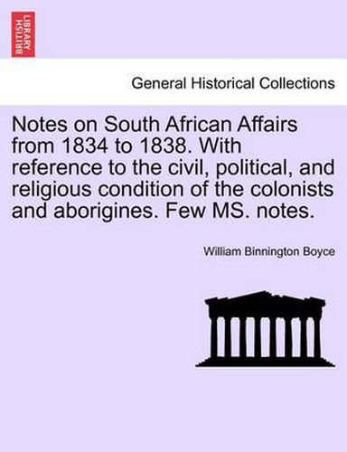 Cover image for Notes on South African Affairs from 1834 to 1838. with Reference to the Civil, Political, and Religious Condition of the Colonists and Aborigines. Few Ms. Notes.