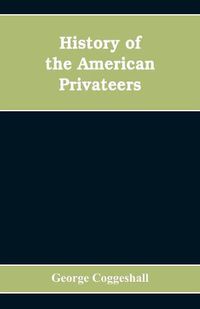 Cover image for History of the American privateers, and letters-of-marque, during our war with England in the years 1812, '13 and '14