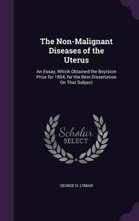 Cover image for The Non-Malignant Diseases of the Uterus: An Essay, Which Obtained the Boylston Prize for 1854, for the Best Dissertation on That Subject