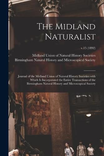 Cover image for The Midland Naturalist: Journal of the Midland Union of Natural History Societies With Which is Incorporated the Entire Transactions of the Birmingham Natural History and Microscopical Society; v.15 (1892)