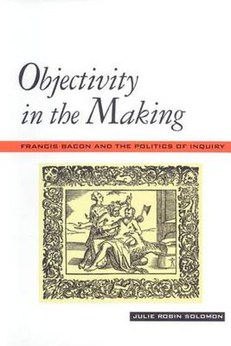 Cover image for Objectivity in the Making: Francis Bacon and the Politics of Inquiry