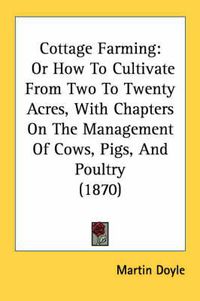 Cover image for Cottage Farming: Or How to Cultivate from Two to Twenty Acres, with Chapters on the Management of Cows, Pigs, and Poultry (1870)