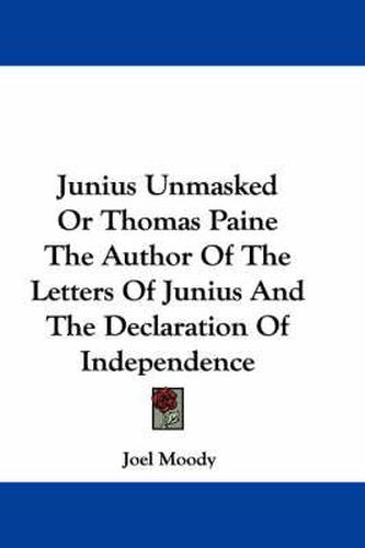 Cover image for Junius Unmasked or Thomas Paine the Author of the Letters of Junius and the Declaration of Independence