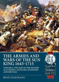 Cover image for The Armies and Wars of the Sun King 1643-1715  Volume 4: The War of the Spanish Succession, Artillery, Engineers and Militias