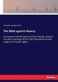 Cover image for The Bible against Slavery: An inquiry into the genius of the Mosaic system, and the teachings of the Old Testament on the subject of human rights