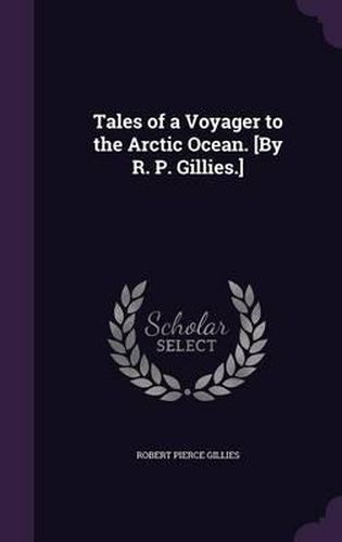 Tales of a Voyager to the Arctic Ocean. [By R. P. Gillies.]