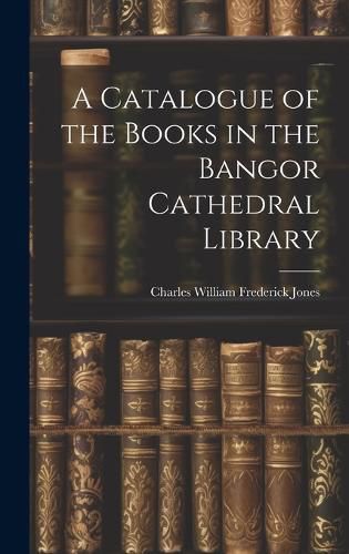 Cover image for A Catalogue of the Books in the Bangor Cathedral Library
