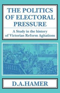 Cover image for The Politics of Electoral Pressure: A Study in the History of Victorian Reform Agitation.