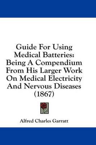 Cover image for Guide for Using Medical Batteries: Being a Compendium from His Larger Work on Medical Electricity and Nervous Diseases (1867)