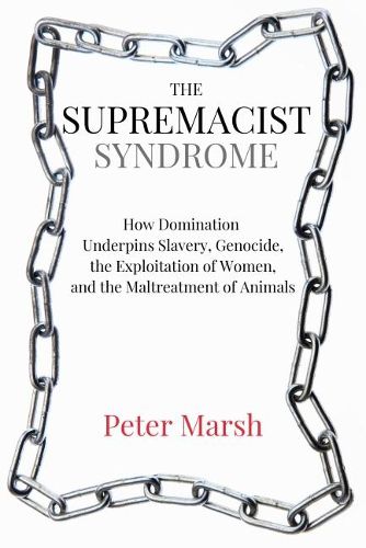 The Supremacist Syndrome: How Domination Underpins Slavery, Genocide, the Exploitation of Women, and the Maltreatment of Animals