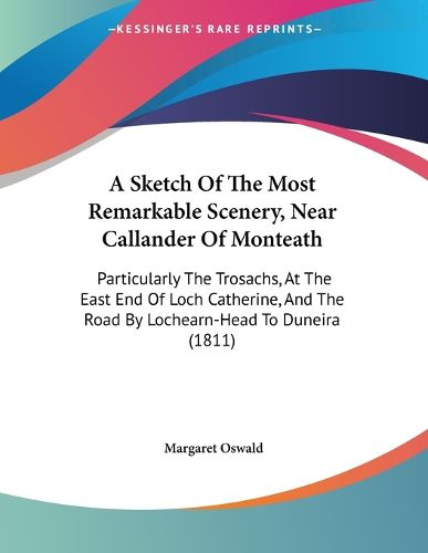 Cover image for A Sketch of the Most Remarkable Scenery, Near Callander of Monteath: Particularly the Trosachs, at the East End of Loch Catherine, and the Road by Lochearn-Head to Duneira (1811)