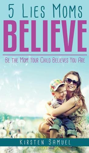 Cover image for 5 Lies Moms Believe: Be the Mom Your Child Believes You Are