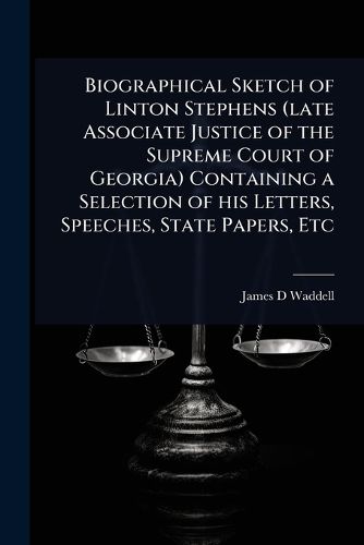 Cover image for Biographical Sketch of Linton Stephens (late Associate Justice of the Supreme Court of Georgia) Containing a Selection of his Letters, Speeches, State Papers, Etc
